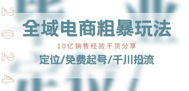 全域电商-粗暴玩法课：10亿销售经验干货分享!定位/免费起号/千川投流-聚富网创