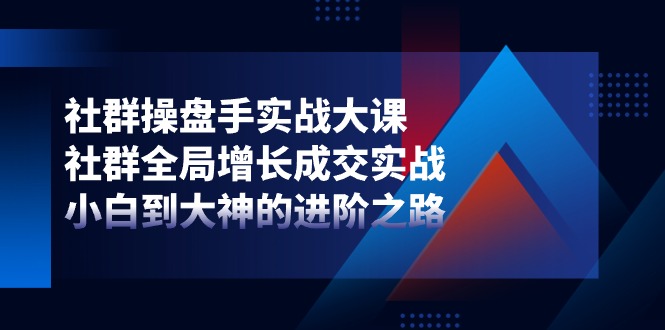 社群操盘手实战大课：社群全局增长成交实战，小白到大神的进阶之路-聚富网创