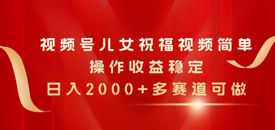 （11060期）视频号儿女祝福视频，简单操作收益稳定，日入2000+，多赛道可做-聚富网创