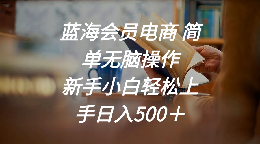 （11068期）蓝海会员电商 简单无脑操作 新手小白轻松上手日入500＋-聚富网创