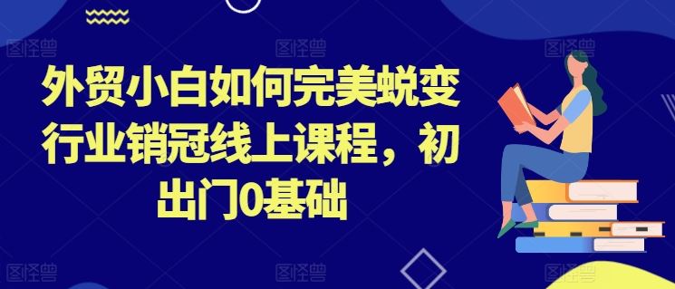 外贸小白如何完美蜕变行业销冠线上课程，初出门0基础-聚富网创