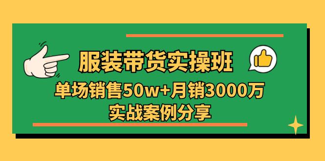 服装带货实操培训班：单场销售50w+月销3000万实战案例分享（27节）-聚富网创