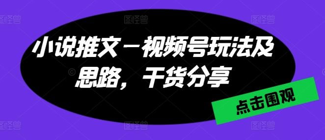 小说推文—视频号玩法及思路，干货分享-聚富网创