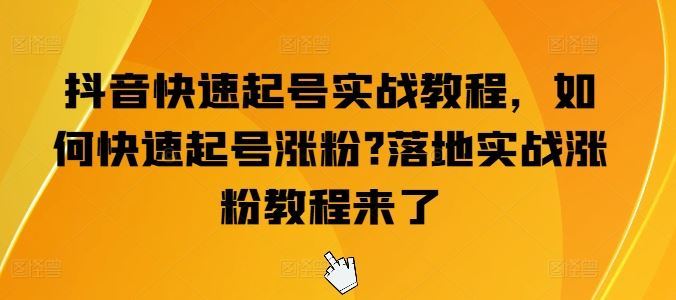 抖音快速起号实战教程，如何快速起号涨粉?落地实战涨粉教程来了-聚富网创