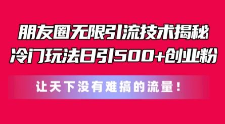 朋友圈无限引流技术，一个冷门玩法日引500+创业粉，让天下没有难搞的流量【揭秘】-聚富网创