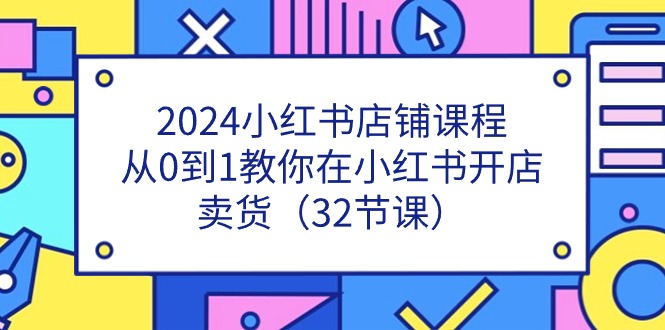 2024小红书店铺课程，从0到1教你在小红书开店卖货（32节课）-聚富网创