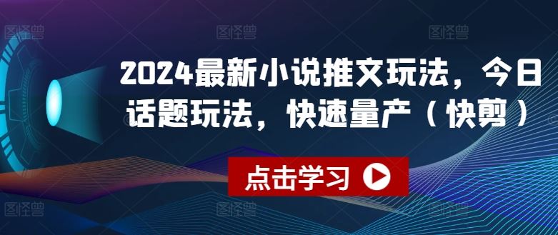 2024最新小说推文玩法，今日话题玩法，快速量产(快剪)-聚富网创