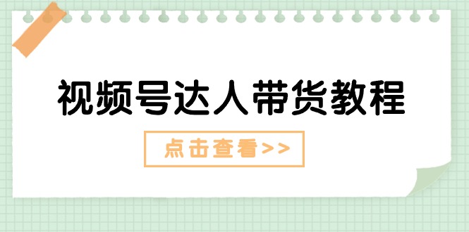 （11162期）视频号达人带货教程：达人剧情打法（长期）+达人带货广告（短期）-聚富网创