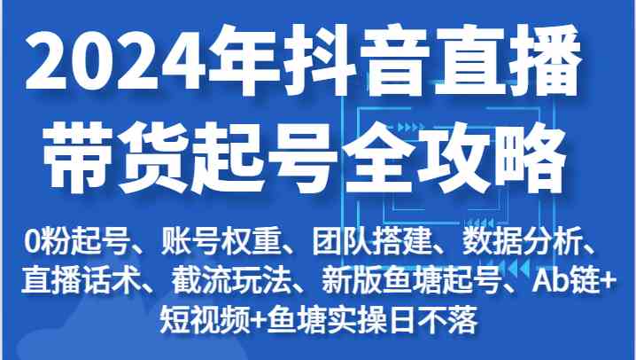 2024年抖音直播带货起号全攻略：起号/权重/团队/数据/话术/截流等-聚富网创