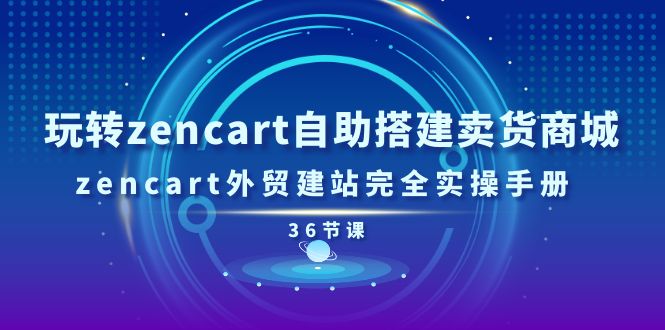 （11181期）玩转zencart自助搭建卖货商城，zencart外贸建站完全实操手册-36节课-聚富网创