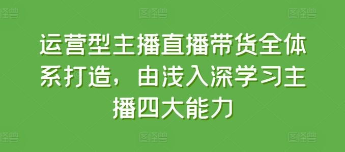 运营型主播直播带货全体系打造，由浅入深学习主播四大能力-聚富网创