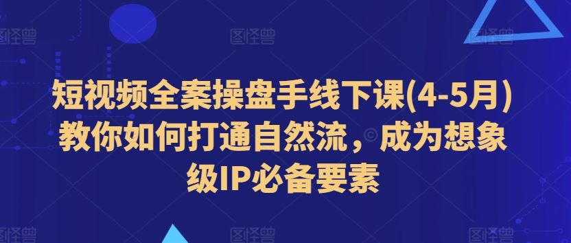 短视频全案操盘手线下课(4-5月)教你如何打通自然流，成为想象级IP必备要素-聚富网创