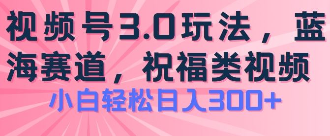 2024视频号蓝海项目，祝福类玩法3.0，操作简单易上手，日入300+【揭秘】-聚富网创