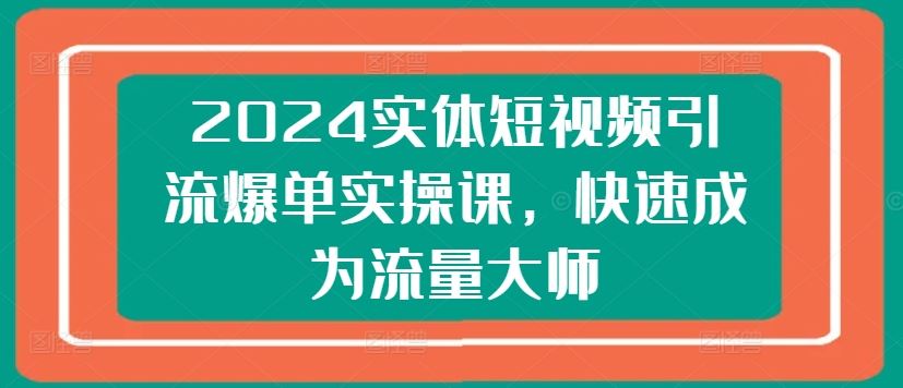 2024实体短视频引流爆单实操课，快速成为流量大师-聚富网创