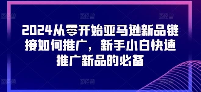 2024从零开始亚马逊新品链接如何推广，新手小白快速推广新品的必备-聚富网创