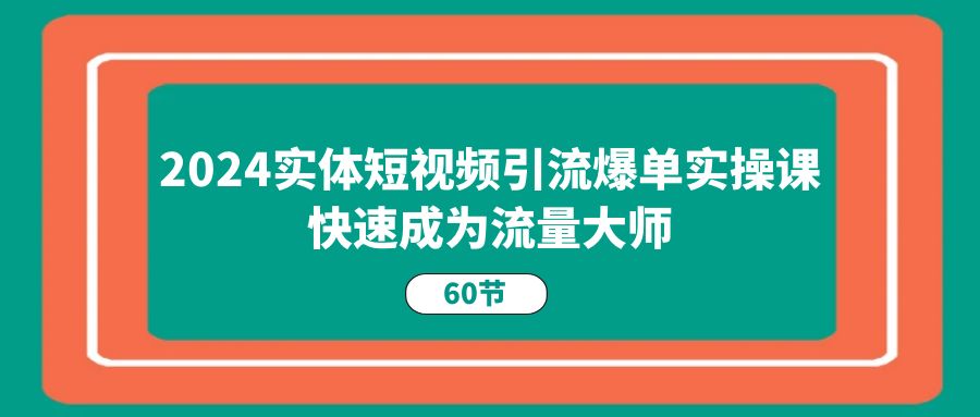 （11223期）2024实体短视频引流爆单实操课，快速成为流量大师（60节）-聚富网创