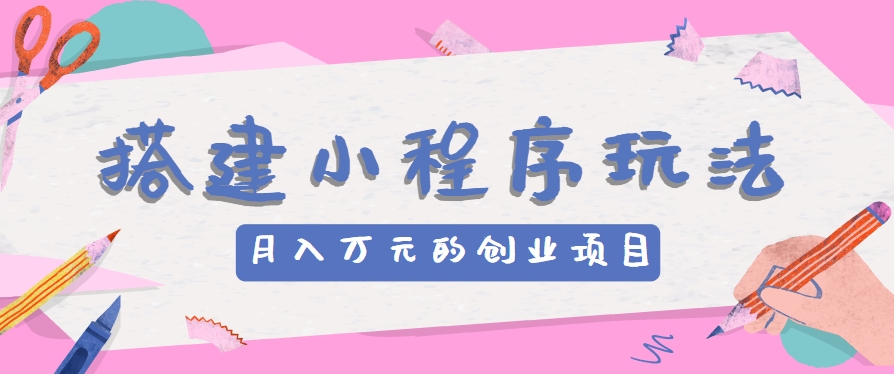 搭建小程序玩法分享，如何开启月收入万元的创业项目-聚富网创