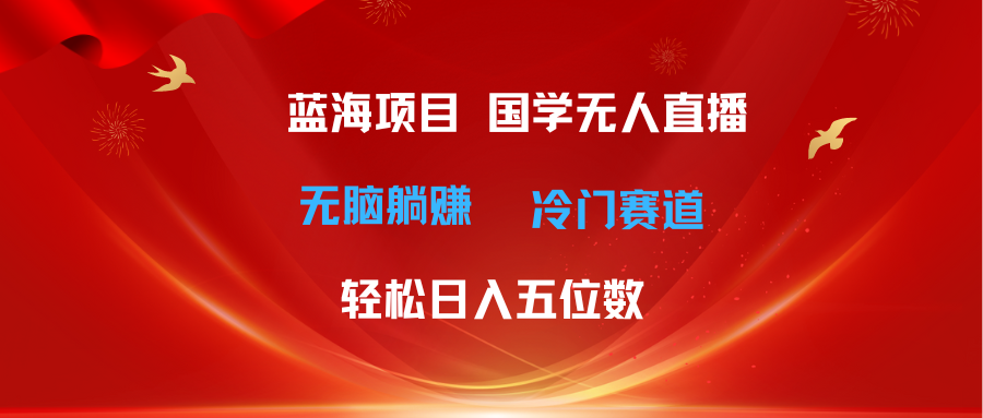 （11232期）超级蓝海项目 国学无人直播日入五位数 无脑躺赚冷门赛道 最新玩法-聚富网创