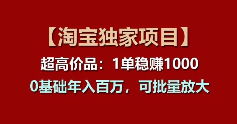 【淘宝独家项目】超高价品：1单稳赚1k多，0基础年入百W，可批量放大【揭秘】-聚富网创