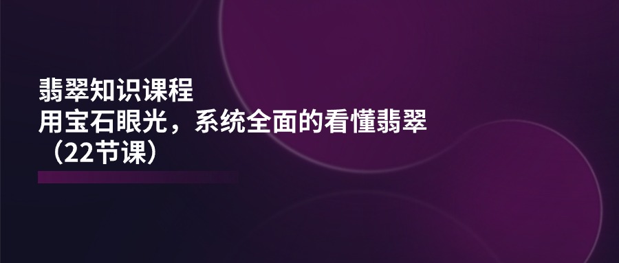 翡翠知识课程，用宝石眼光，系统全面的看懂翡翠（22节课）-聚富网创