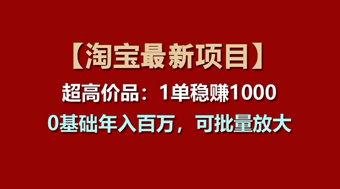 （11246期）【淘宝项目】超高价品：1单赚1000多，0基础年入百万，可批量放大-聚富网创