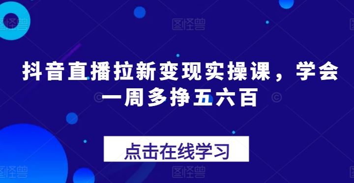 抖音直播拉新变现实操课，学会一周多挣五六百-聚富网创