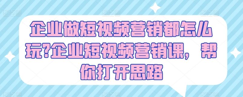 企业做短视频营销都怎么玩?企业短视频营销课，帮你打开思路-聚富网创