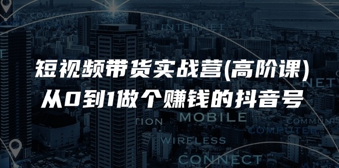 （11253期）短视频带货实战营(高阶课)，从0到1做个赚钱的抖音号（17节课）-聚富网创