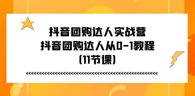 抖音团购达人实战营，抖音团购达人从0-1教程（11节课）-聚富网创