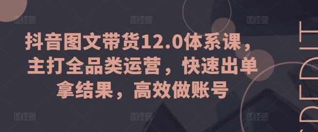 抖音图文带货12.0体系课，主打全品类运营，快速出单拿结果，高效做账号-聚富网创