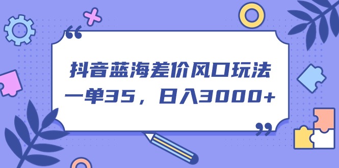 （11274期）抖音蓝海差价风口玩法，一单35，日入3000+-聚富网创