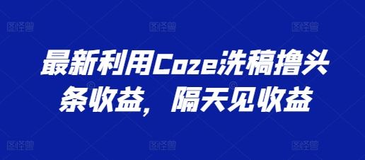 最新利用Coze洗稿撸头条收益，隔天见收益【揭秘】-聚富网创