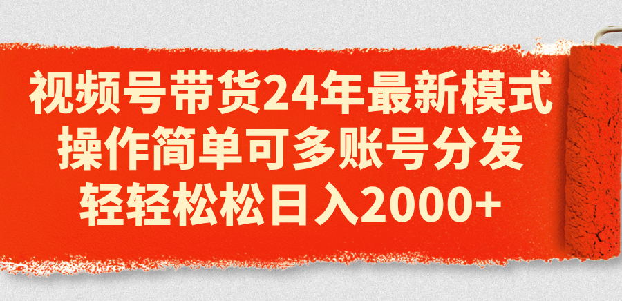 （11281期）视频号带货24年最新模式，操作简单可多账号分发，轻轻松松日入2000+-聚富网创