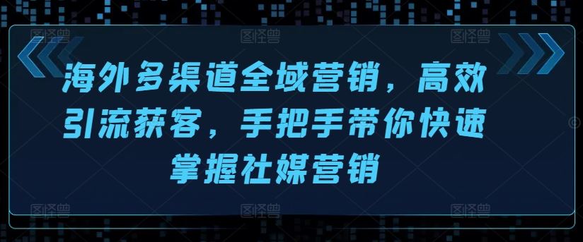 海外多渠道全域营销，高效引流获客，手把手带你快速掌握社媒营销-聚富网创