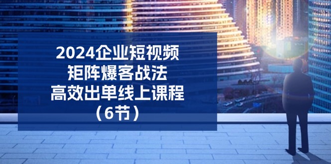 （11285期）2024企业-短视频-矩阵 爆客战法，高效出单线上课程（6节）-聚富网创