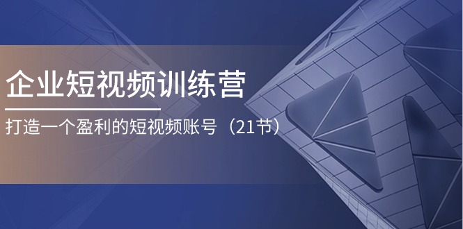 企业短视频训练营：打造一个盈利的短视频账号（21节）-聚富网创