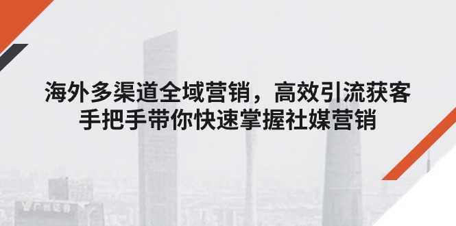 （11286期）海外多渠道 全域营销，高效引流获客，手把手带你快速掌握社媒营销-聚富网创