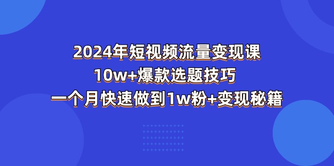 （11299期）2024年短视频-流量变现课：10w+爆款选题技巧 一个月快速做到1w粉+变现秘籍-聚富网创