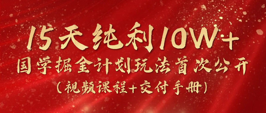 《国学掘金计划2024》实战教学视频，15天纯利10W+（视频课程+交付手册）-聚富网创