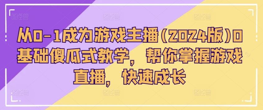 从0-1成为游戏主播(2024版)0基础傻瓜式教学，帮你掌握游戏直播，快速成长-聚富网创