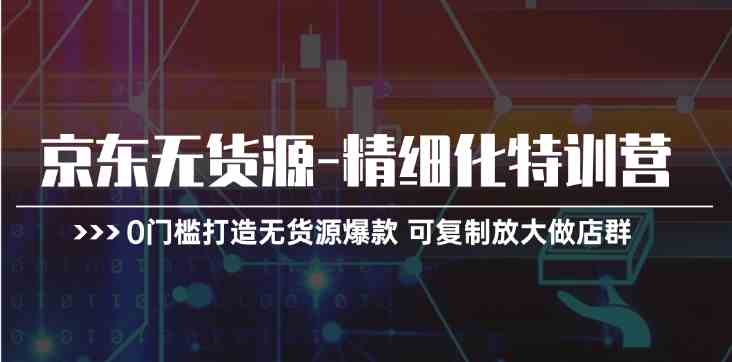 京东无货源精细化特训营，0门槛打造无货源爆款，可复制放大做店群-聚富网创