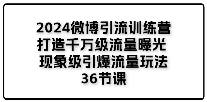 （11333期）2024微博引流训练营「打造千万级流量曝光 现象级引爆流量玩法」36节课-聚富网创