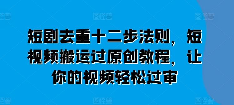 短剧去重十二步法则，短视频搬运过原创教程，让你的视频轻松过审-聚富网创