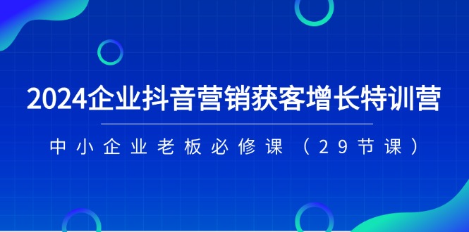 （11349期）2024企业抖音-营销获客增长特训营，中小企业老板必修课（29节课）-聚富网创