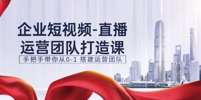 企业短视频直播运营团队打造课，手把手带你从0-1搭建运营团队（15节）-聚富网创