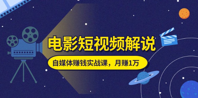 （11371期）电影短视频解说，自媒体赚钱实战课，教你做电影解说短视频，月赚1万-聚富网创