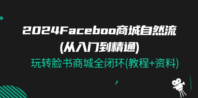 （11368期）2024Faceboo 商城自然流(从入门到精通)，玩转脸书商城全闭环(教程+资料)-聚富网创