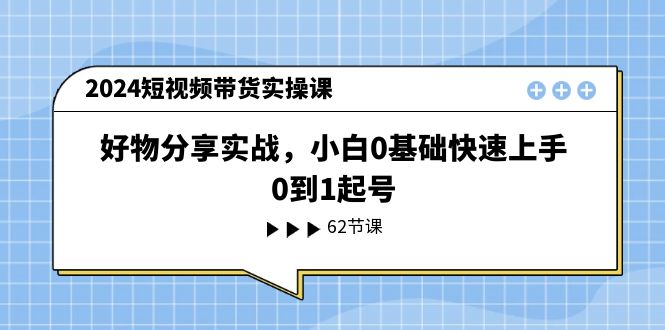 2024短视频带货实操课，好物分享实战，小白0基础快速上手，0到1起号-聚富网创