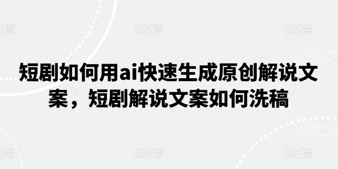 短剧如何用ai快速生成原创解说文案，短剧解说文案如何洗稿-聚富网创