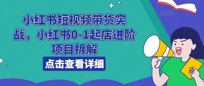 小红书短视频带货实战，小红书0-1起店进阶项目拆解-聚富网创